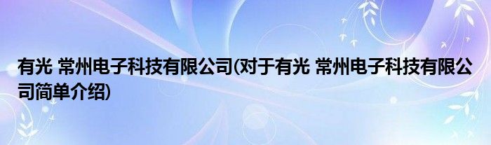 有光 常州电子科技有限公司(对于有光 常州电子科技有限公司简单介绍)